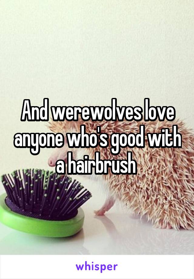 And werewolves love anyone who's good with a hairbrush 