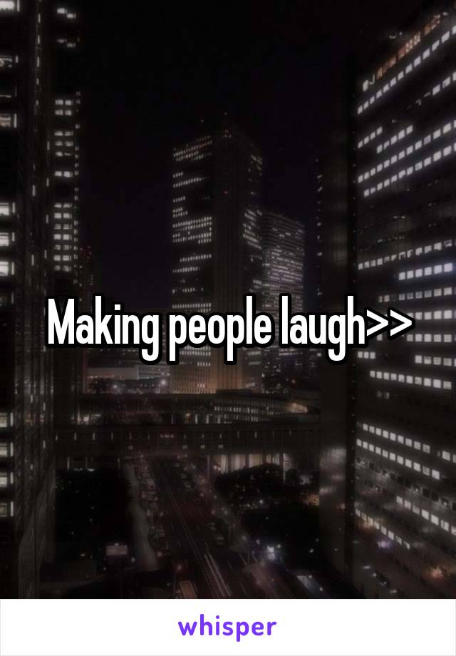 Making people laugh>>