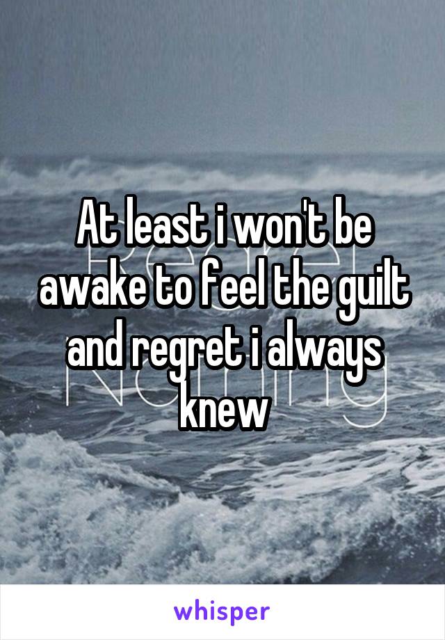 At least i won't be awake to feel the guilt and regret i always knew