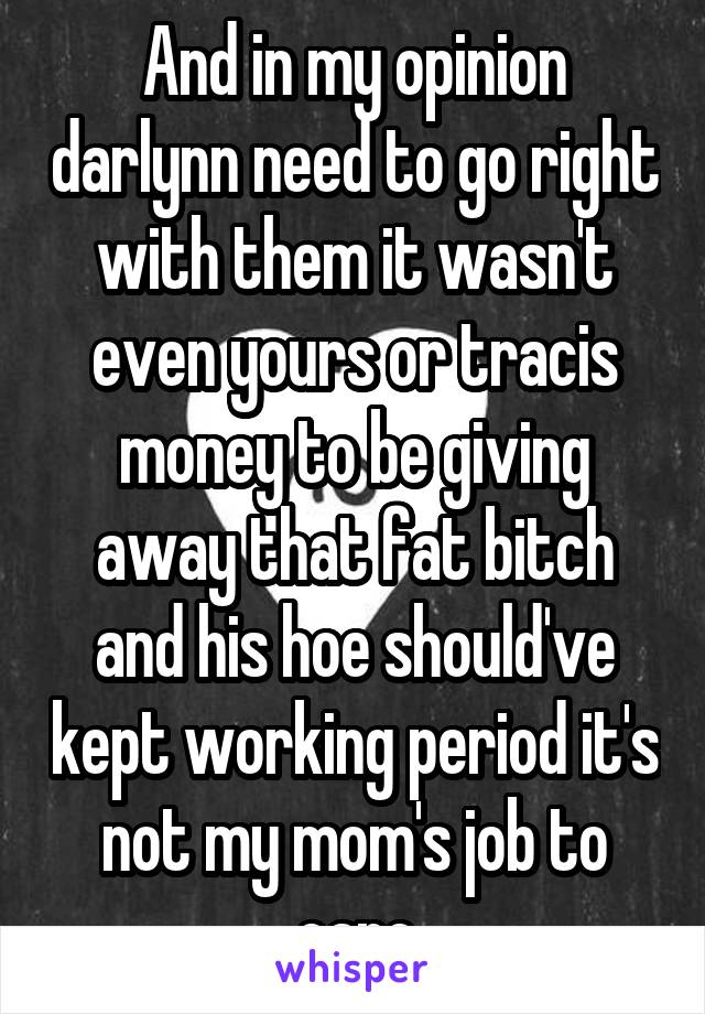 And in my opinion darlynn need to go right with them it wasn't even yours or tracis money to be giving away that fat bitch and his hoe should've kept working period it's not my mom's job to care