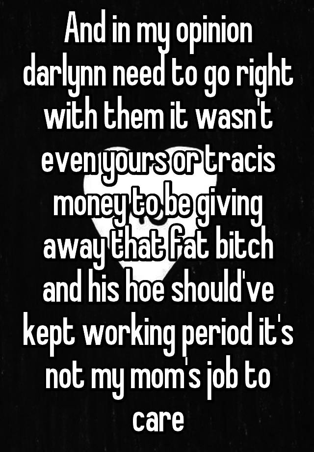 And in my opinion darlynn need to go right with them it wasn't even yours or tracis money to be giving away that fat bitch and his hoe should've kept working period it's not my mom's job to care