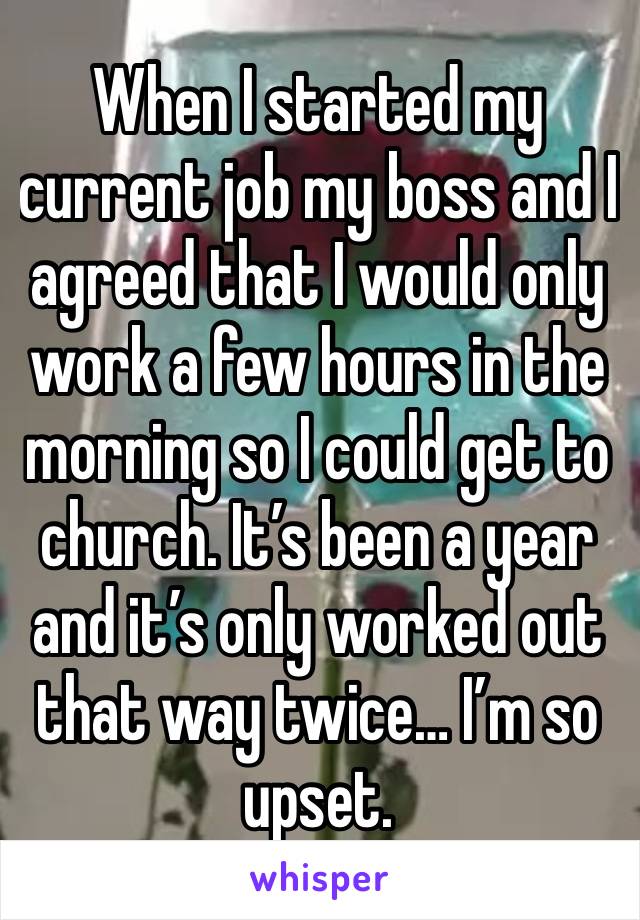 When I started my current job my boss and I agreed that I would only work a few hours in the morning so I could get to church. It’s been a year and it’s only worked out that way twice… I’m so upset.