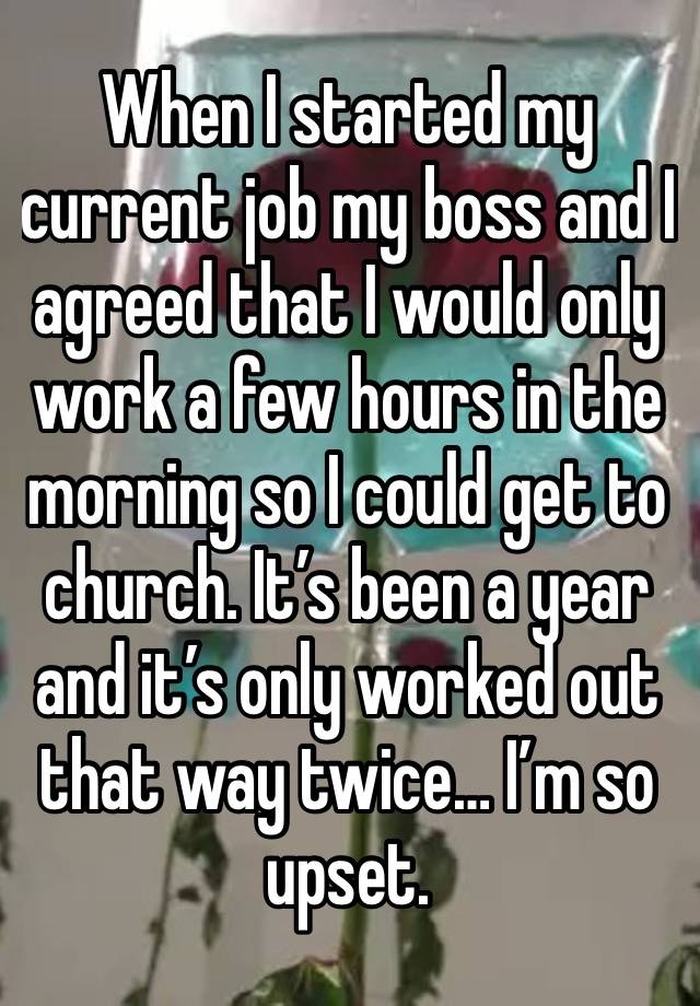 When I started my current job my boss and I agreed that I would only work a few hours in the morning so I could get to church. It’s been a year and it’s only worked out that way twice… I’m so upset.