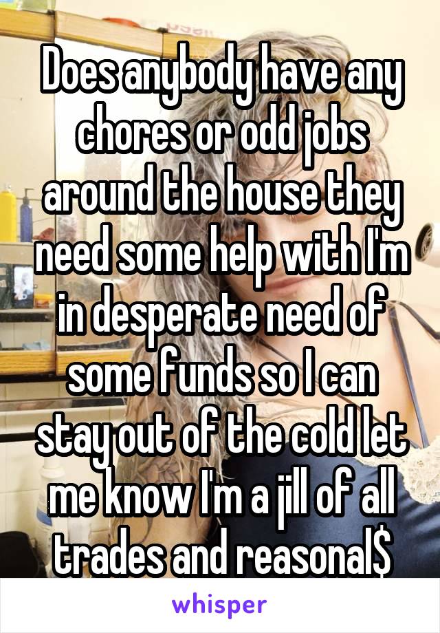 Does anybody have any chores or odd jobs around the house they need some help with I'm in desperate need of some funds so I can stay out of the cold let me know I'm a jill of all trades and reasonal$