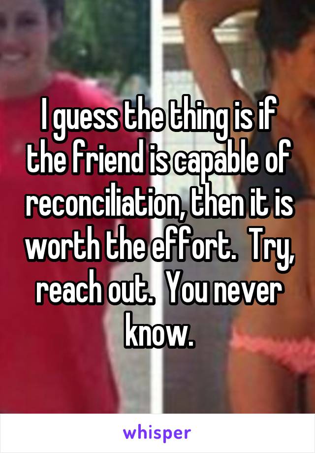 I guess the thing is if the friend is capable of reconciliation, then it is worth the effort.  Try, reach out.  You never know.