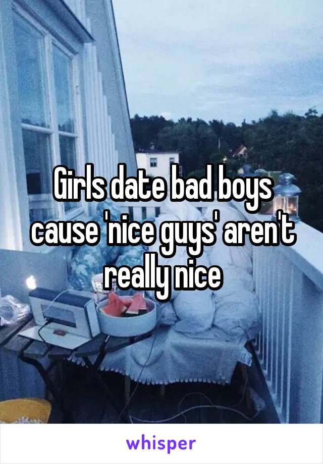 Girls date bad boys cause 'nice guys' aren't really nice