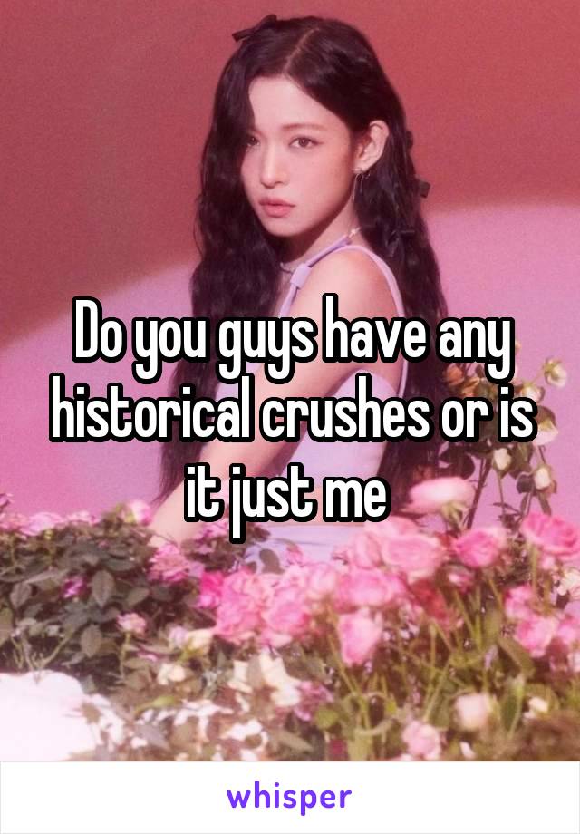 Do you guys have any historical crushes or is it just me 