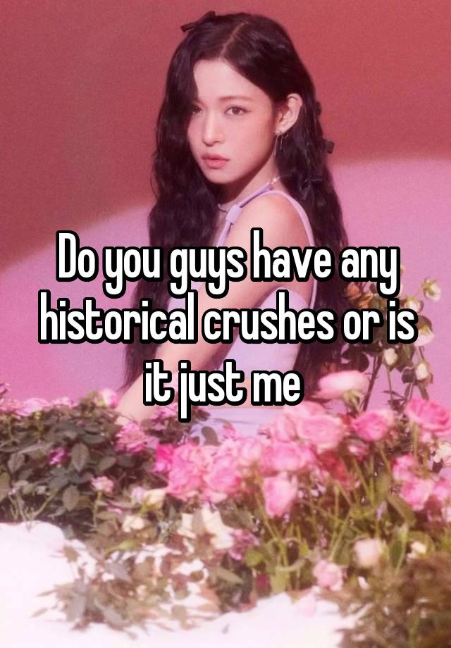 Do you guys have any historical crushes or is it just me 