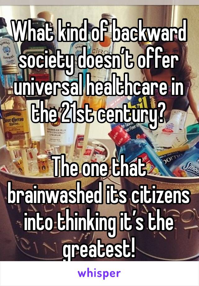 What kind of backward society doesn’t offer universal healthcare in the 21st century?

The one that brainwashed its citizens into thinking it’s the greatest!