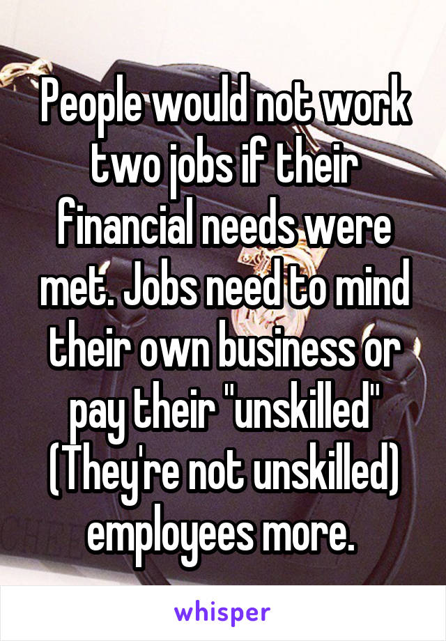 People would not work two jobs if their financial needs were met. Jobs need to mind their own business or pay their "unskilled" (They're not unskilled) employees more. 