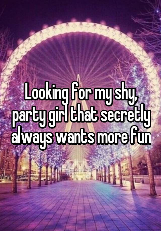 Looking for my shy, party girl that secretly always wants more fun