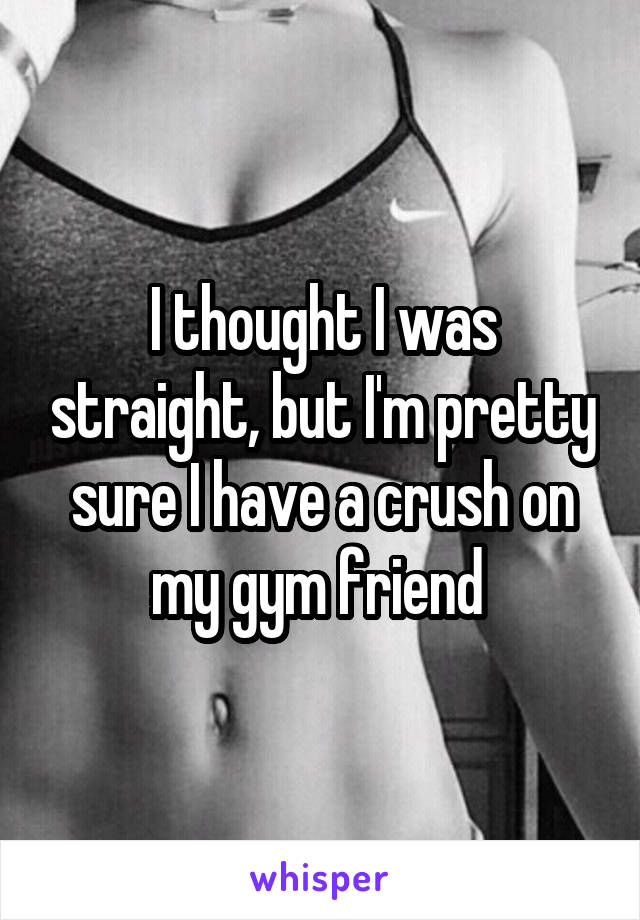 I thought I was straight, but I'm pretty sure I have a crush on my gym friend 