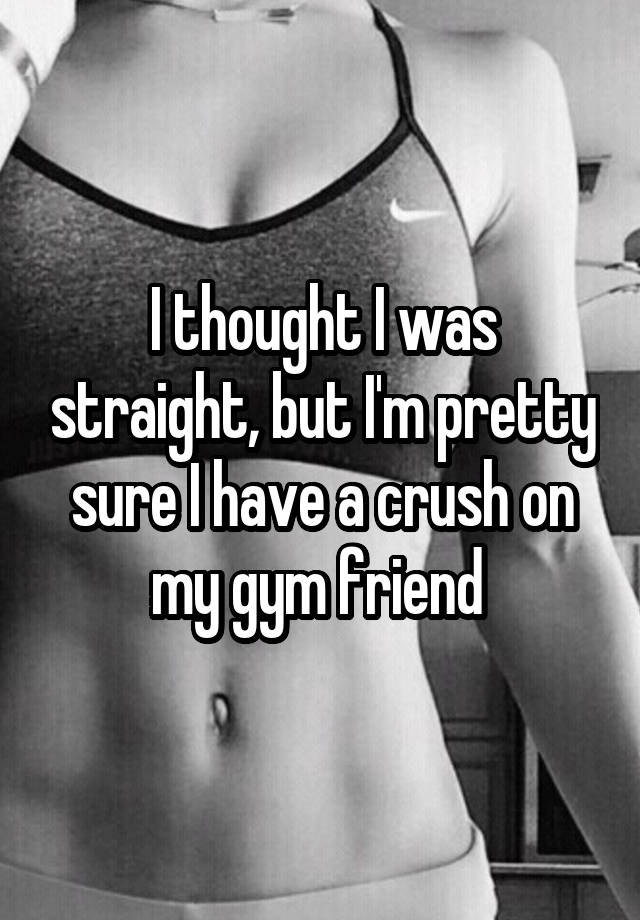 I thought I was straight, but I'm pretty sure I have a crush on my gym friend 