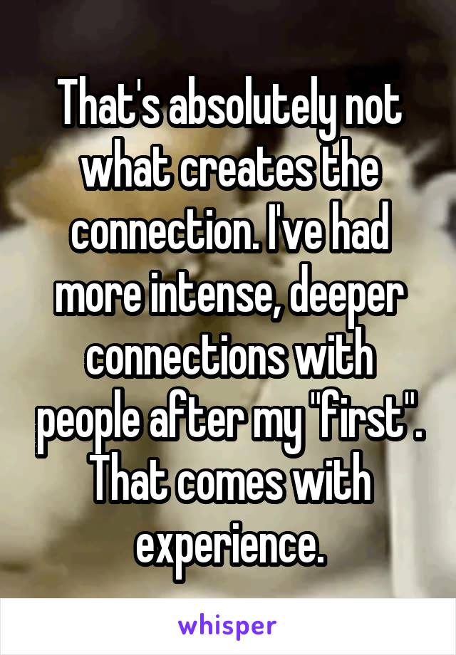 That's absolutely not what creates the connection. I've had more intense, deeper connections with people after my "first". That comes with experience.