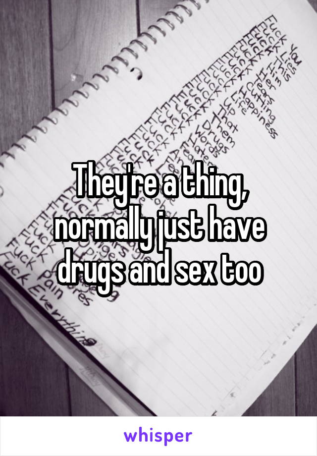 They're a thing, normally just have drugs and sex too