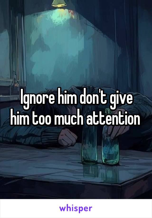 Ignore him don't give him too much attention 