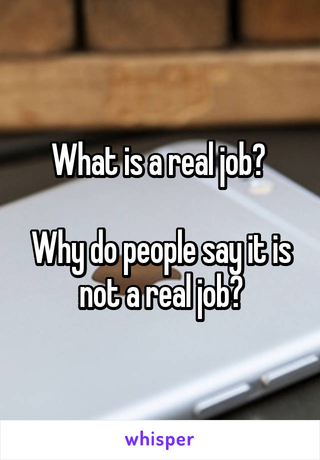 What is a real job? 

Why do people say it is not a real job?