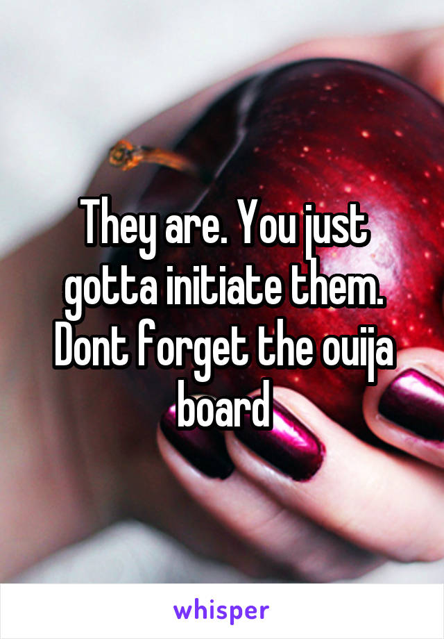 They are. You just gotta initiate them.
Dont forget the ouija board