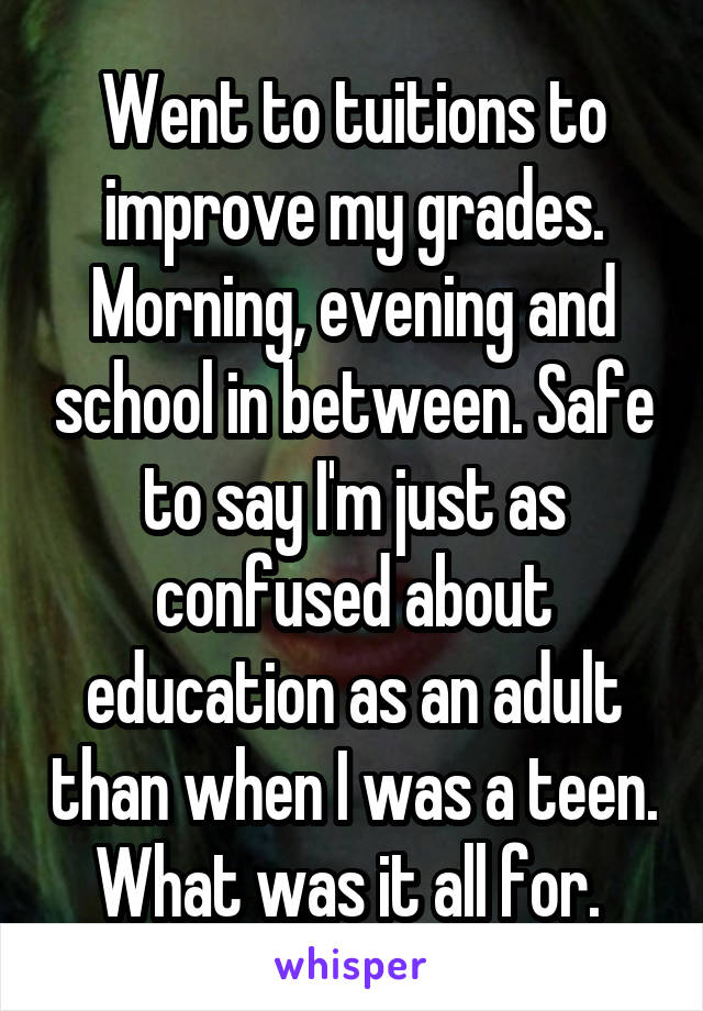 Went to tuitions to improve my grades. Morning, evening and school in between. Safe to say I'm just as confused about education as an adult than when I was a teen. What was it all for. 