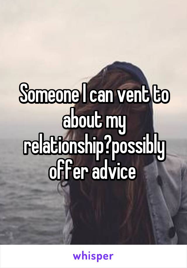 Someone I can vent to about my relationship?possibly offer advice 