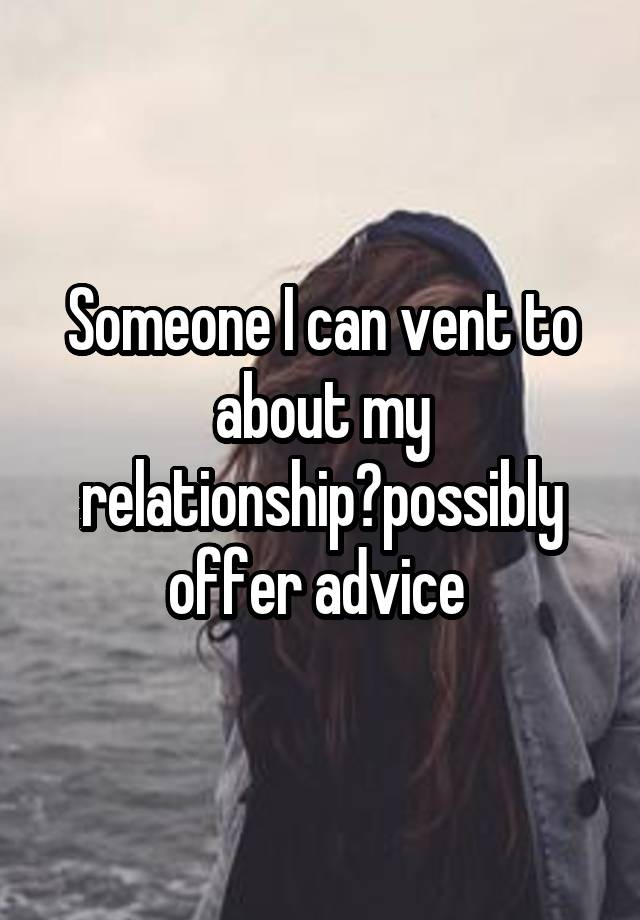 Someone I can vent to about my relationship?possibly offer advice 