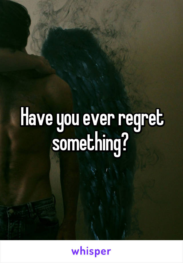 Have you ever regret something? 