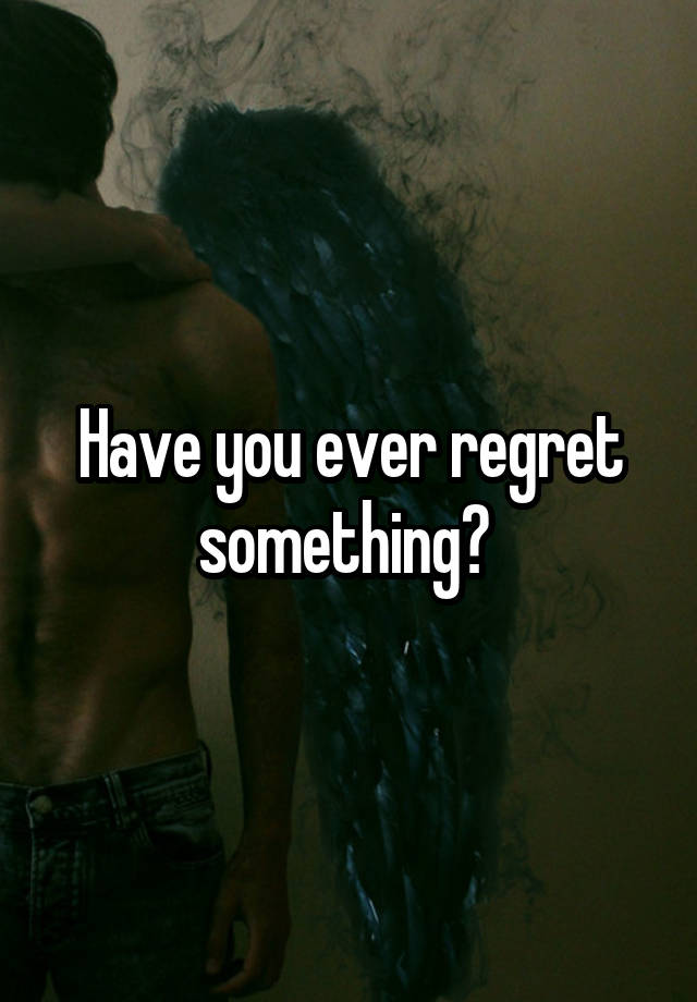 Have you ever regret something? 