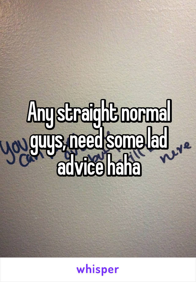 Any straight normal guys, need some lad advice haha