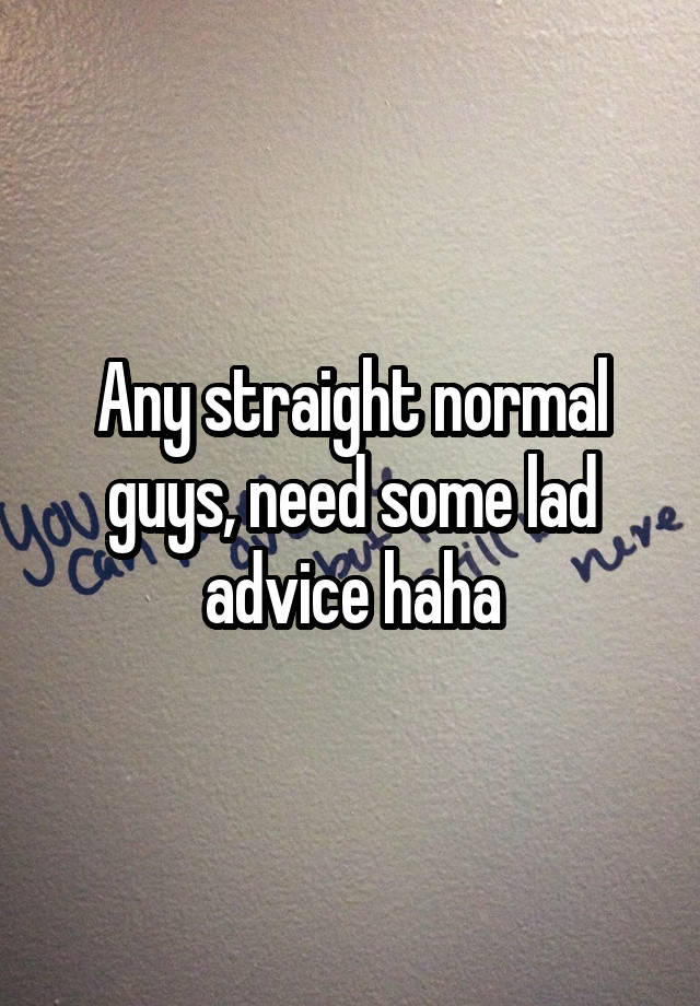 Any straight normal guys, need some lad advice haha