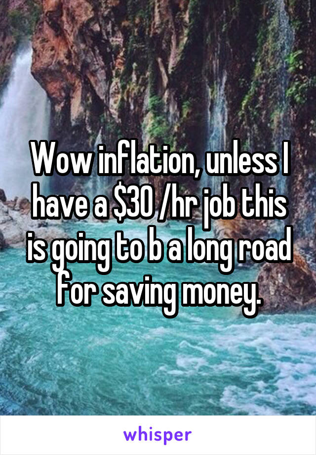 Wow inflation, unless I have a $30 /hr job this is going to b a long road for saving money.