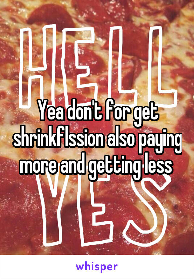 Yea don't for get shrinkflssion also paying more and getting less 