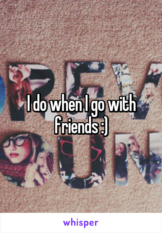 I do when I go with friends :)