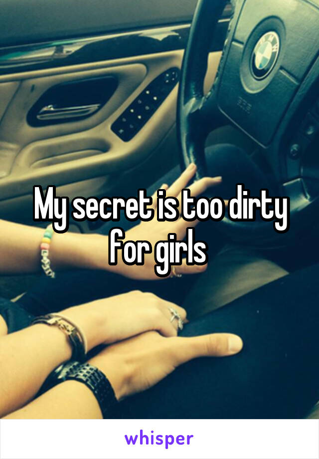 My secret is too dirty for girls 