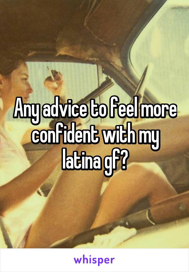 Any advice to feel more confident with my latina gf?