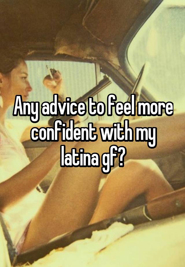 Any advice to feel more confident with my latina gf?