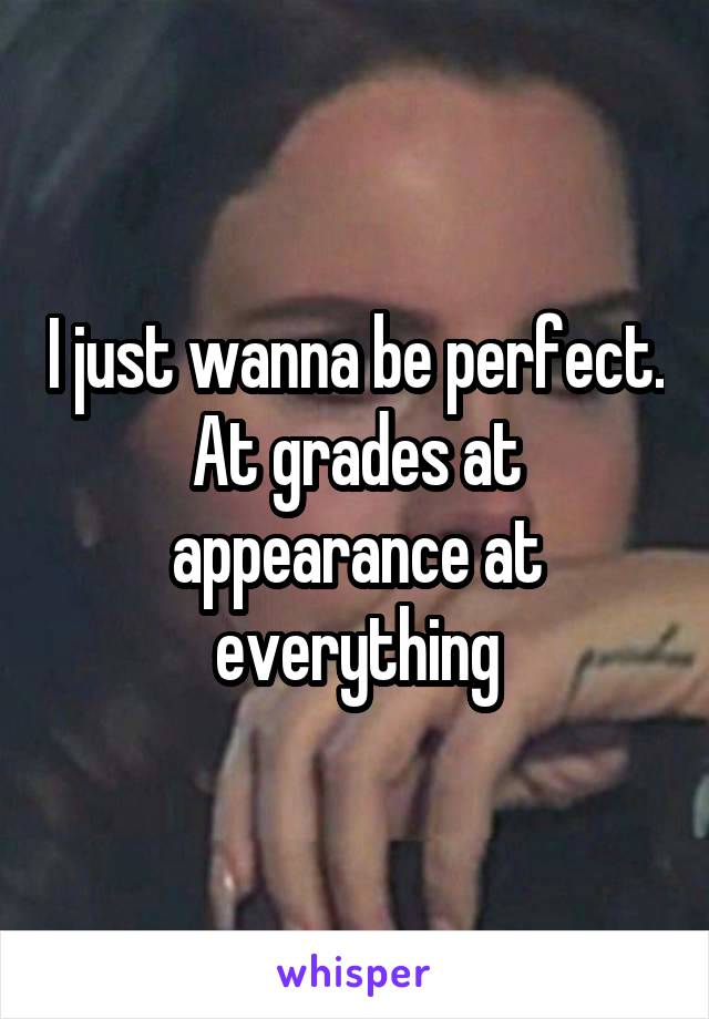 I just wanna be perfect. At grades at appearance at everything