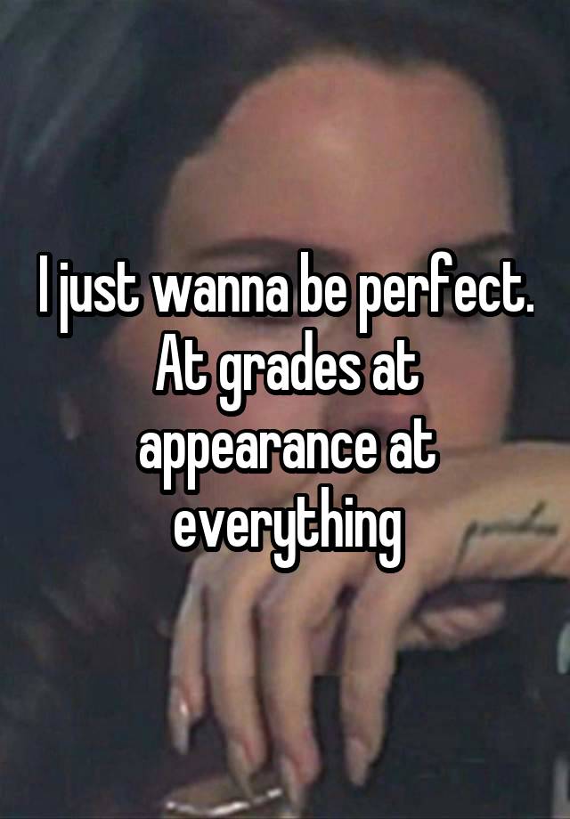 I just wanna be perfect. At grades at appearance at everything