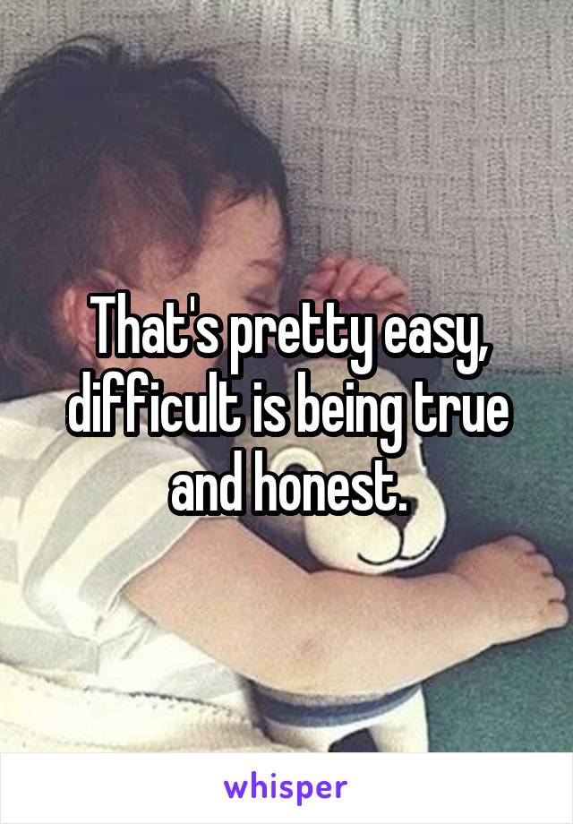 That's pretty easy, difficult is being true and honest.