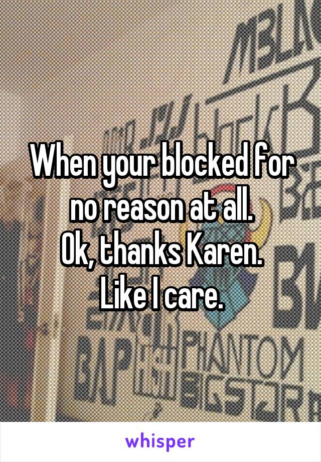 When your blocked for no reason at all.
Ok, thanks Karen.
Like I care.