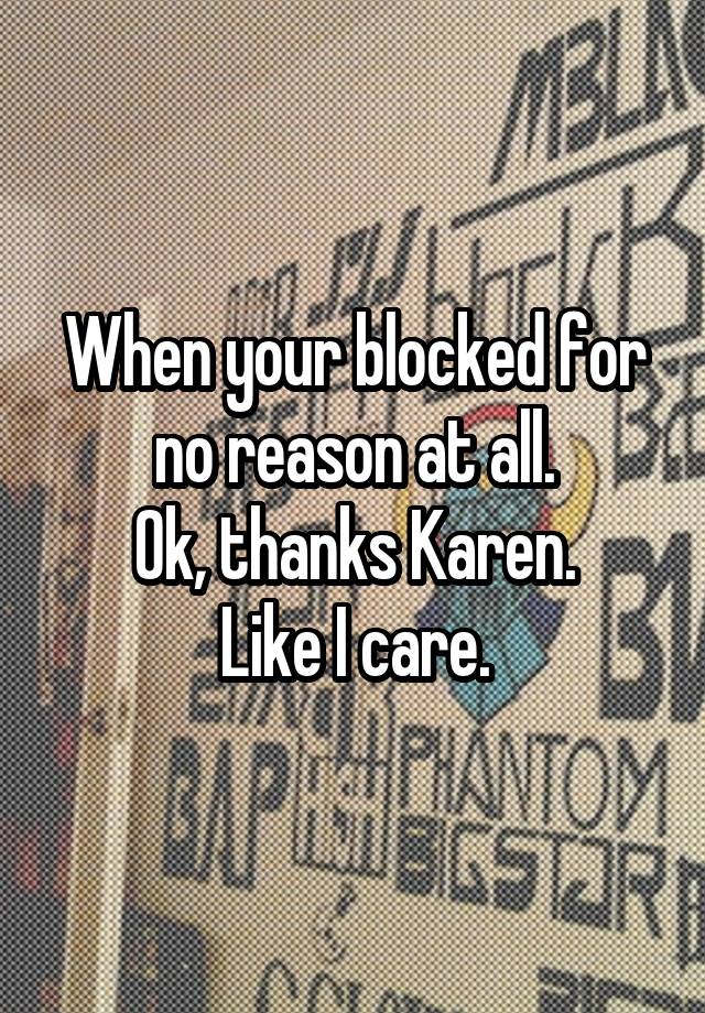 When your blocked for no reason at all.
Ok, thanks Karen.
Like I care.