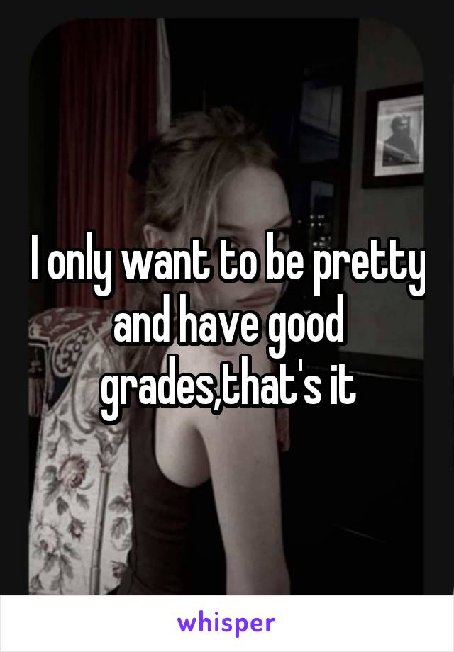 I only want to be pretty and have good grades,that's it