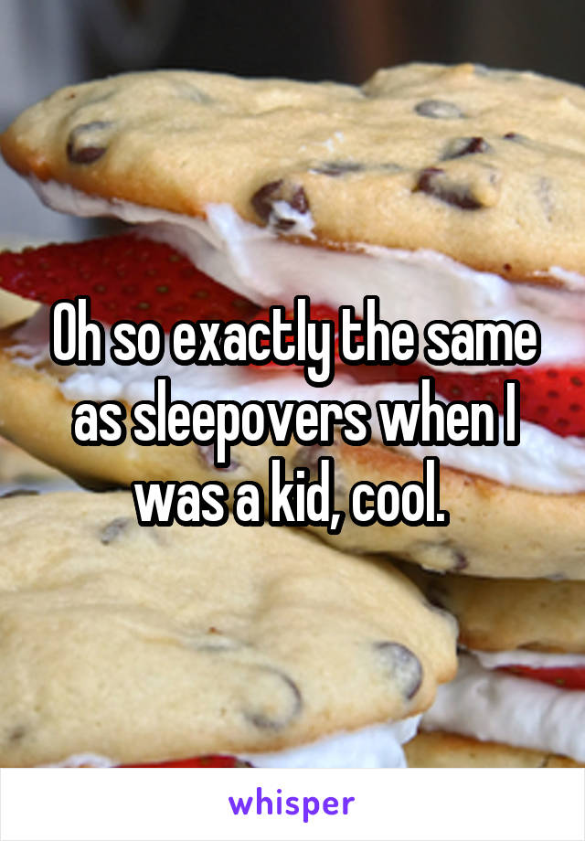 Oh so exactly the same as sleepovers when I was a kid, cool. 