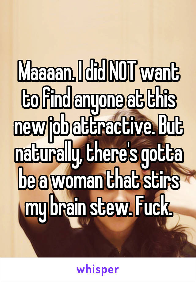 Maaaan. I did NOT want to find anyone at this new job attractive. But naturally, there's gotta be a woman that stirs my brain stew. Fuck.