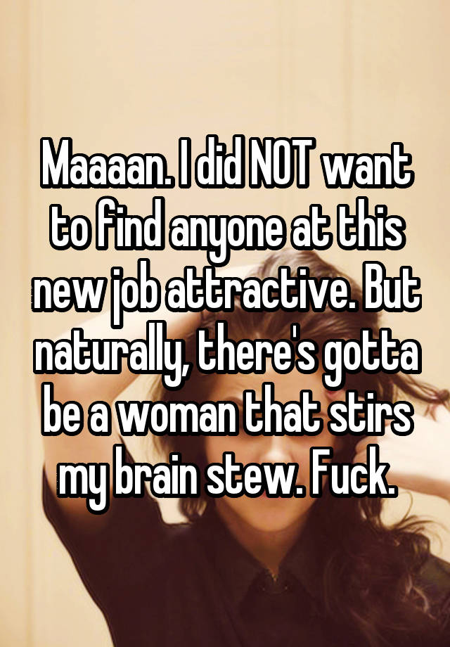 Maaaan. I did NOT want to find anyone at this new job attractive. But naturally, there's gotta be a woman that stirs my brain stew. Fuck.