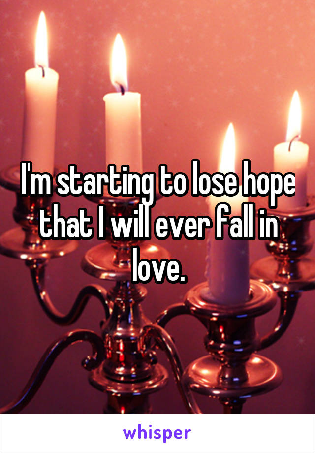 I'm starting to lose hope that I will ever fall in love.