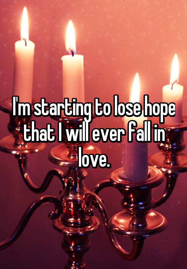 I'm starting to lose hope that I will ever fall in love.