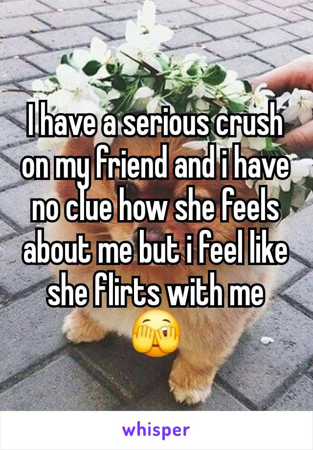 I have a serious crush on my friend and i have no clue how she feels about me but i feel like she flirts with me 🫣