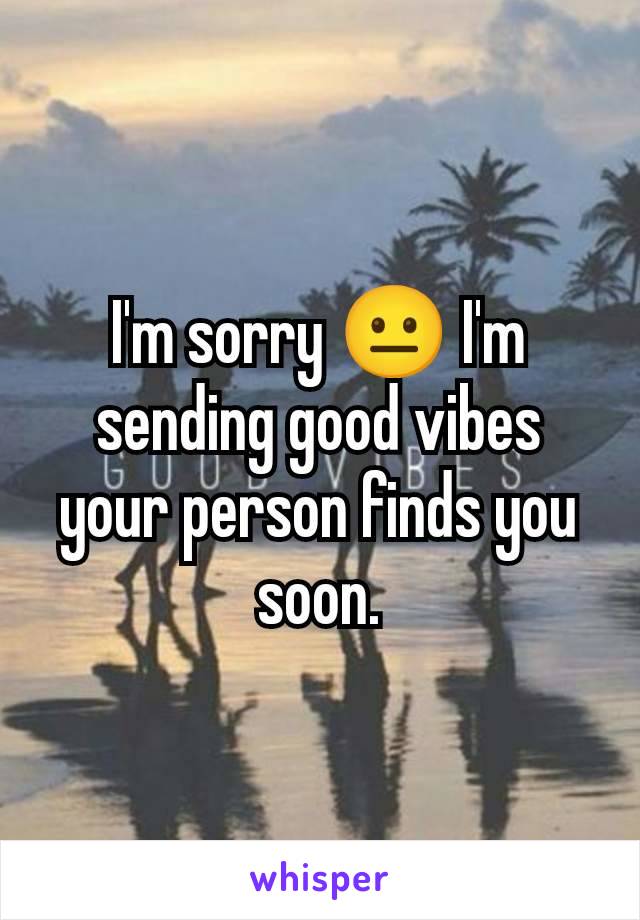 I'm sorry 😐 I'm sending good vibes your person finds you soon.