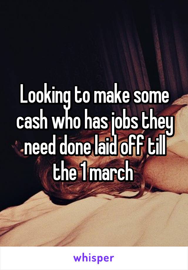 Looking to make some cash who has jobs they need done laid off till the 1 march 