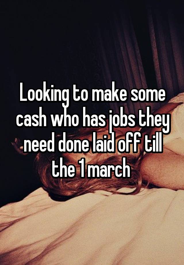 Looking to make some cash who has jobs they need done laid off till the 1 march 